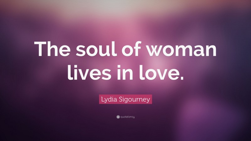 Lydia Sigourney Quote: “The soul of woman lives in love.”