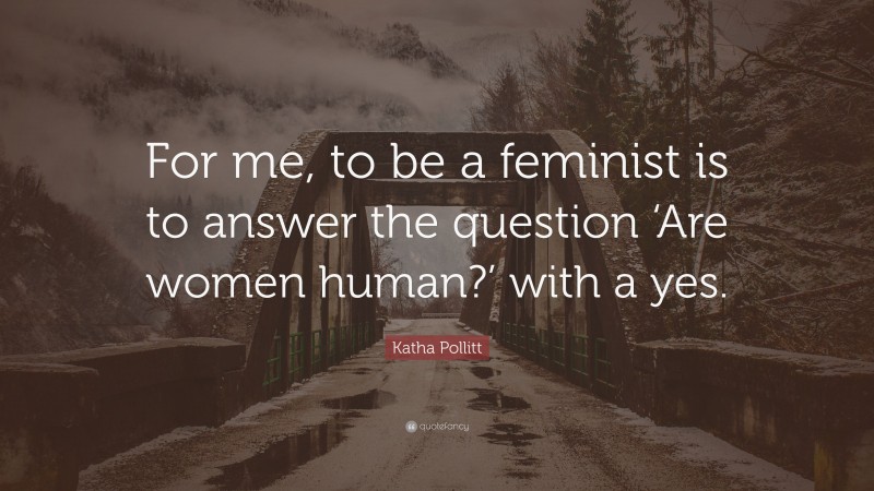 Katha Pollitt Quote: “For me, to be a feminist is to answer the question ‘Are women human?’ with a yes.”