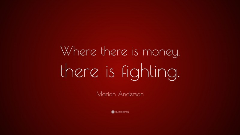 Marian Anderson Quote: “Where there is money, there is fighting.”