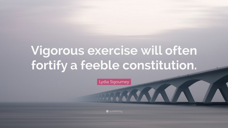 Lydia Sigourney Quote: “Vigorous exercise will often fortify a feeble constitution.”