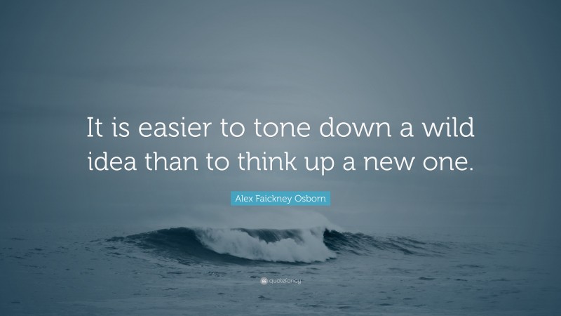 Alex Faickney Osborn Quote: “It is easier to tone down a wild idea than to think up a new one.”