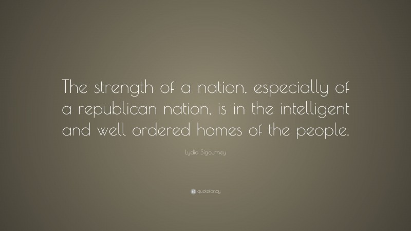 Lydia Sigourney Quote: “The strength of a nation, especially of a republican nation, is in the intelligent and well ordered homes of the people.”