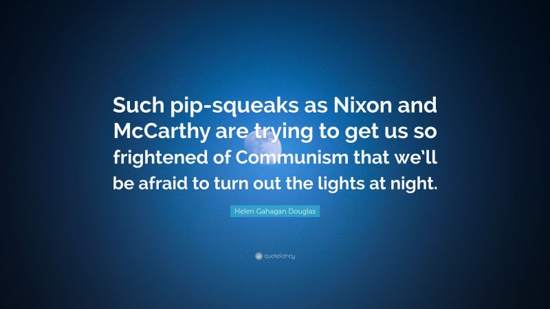 Helen Gahagan Douglas Quote: “Such pip-squeaks as Nixon and McCarthy are trying to get us so frightened of Communism that we’ll be afraid to turn out the lights at night.”