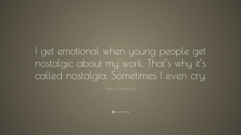 Mithun Chakraborty Quote: “I get emotional when young people get nostalgic about my work. That’s why it’s called nostalgia. Sometimes I even cry.”