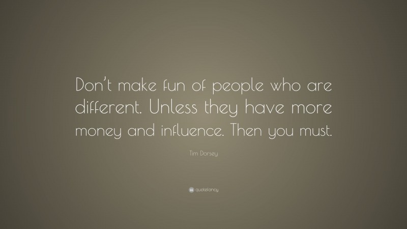Tim Dorsey Quote: “Don’t make fun of people who are different. Unless they have more money and influence. Then you must.”