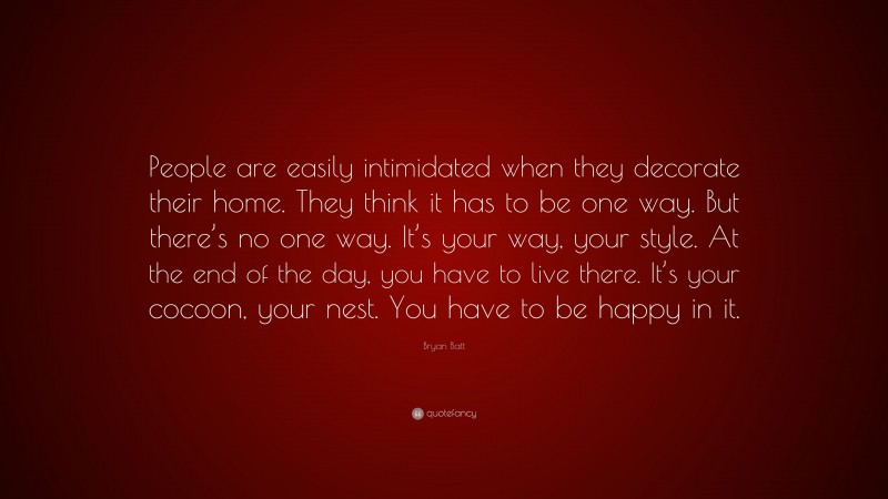 Bryan Batt Quote: “People are easily intimidated when they decorate their home. They think it has to be one way. But there’s no one way. It’s your way, your style. At the end of the day, you have to live there. It’s your cocoon, your nest. You have to be happy in it.”