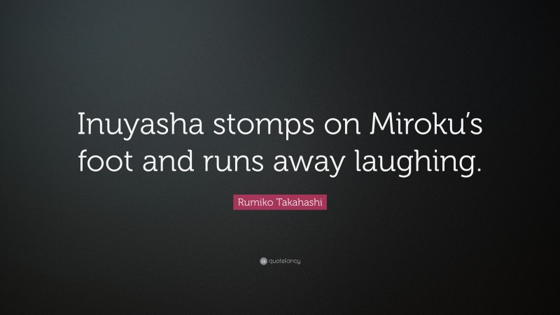 Rumiko Takahashi Quote: “Inuyasha stomps on Miroku’s foot and runs away laughing.”