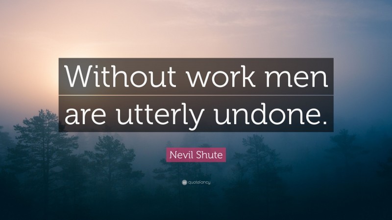 Nevil Shute Quote: “Without work men are utterly undone.”