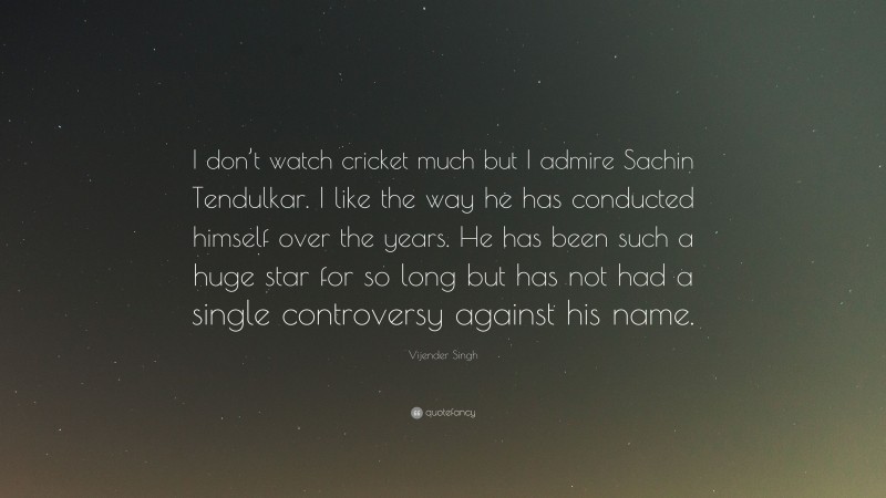 Vijender Singh Quote: “I don’t watch cricket much but I admire Sachin Tendulkar. I like the way he has conducted himself over the years. He has been such a huge star for so long but has not had a single controversy against his name.”