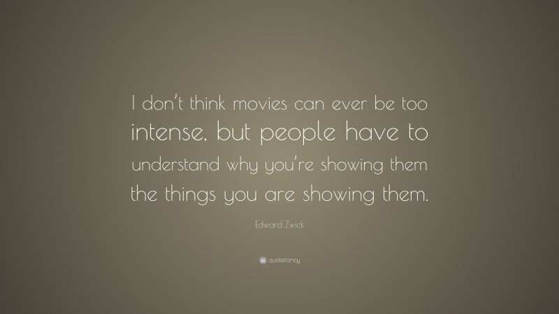 Edward Zwick Quote: “I don’t think movies can ever be too intense, but people have to understand why you’re showing them the things you are showing them.”