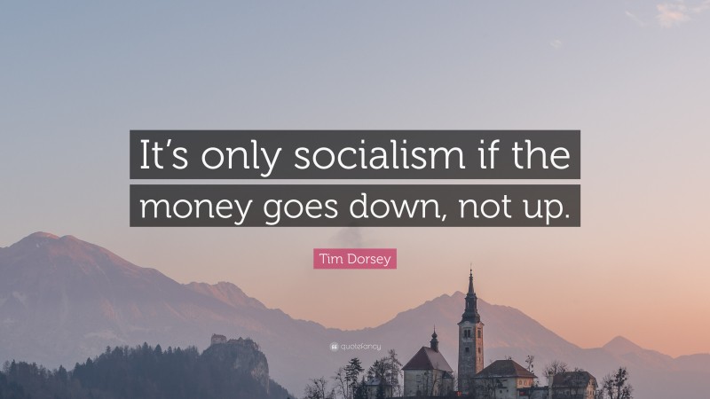 Tim Dorsey Quote: “It’s only socialism if the money goes down, not up.”