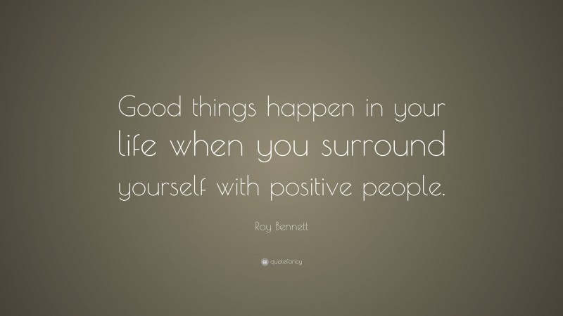 Roy Bennett Quote: “Good things happen in your life when you surround yourself with positive people.”