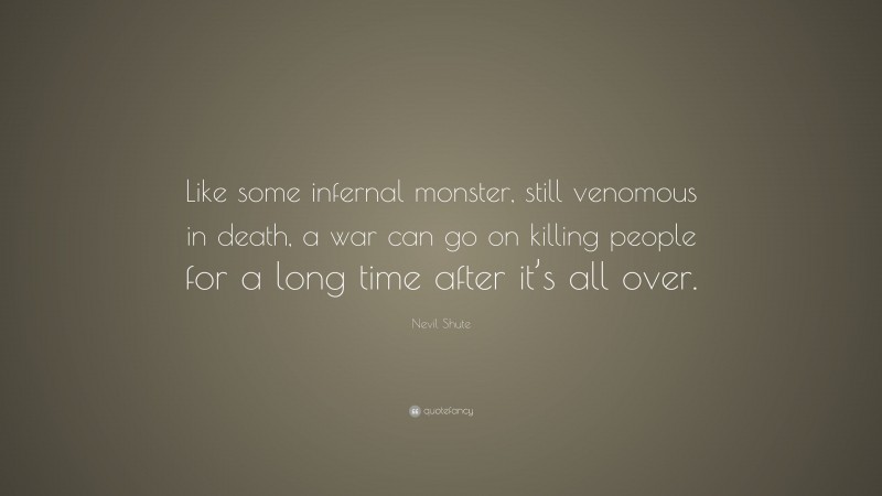Nevil Shute Quote: “Like some infernal monster, still venomous in death, a war can go on killing people for a long time after it’s all over.”