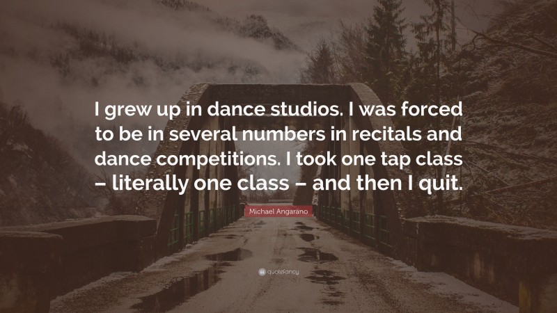 Michael Angarano Quote: “I grew up in dance studios. I was forced to be in several numbers in recitals and dance competitions. I took one tap class – literally one class – and then I quit.”