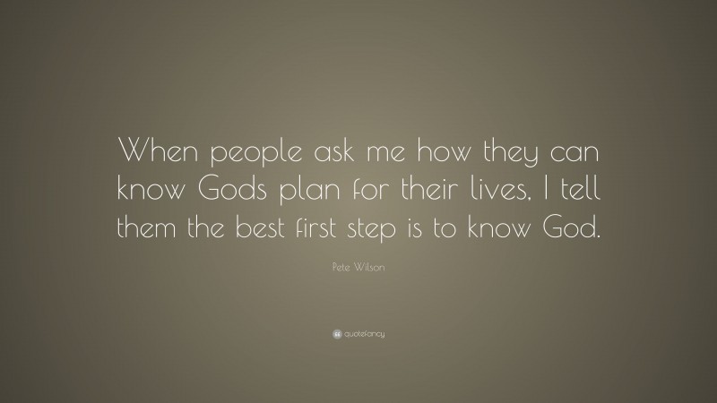 Pete Wilson Quote: “When people ask me how they can know Gods plan for their lives, I tell them the best first step is to know God.”