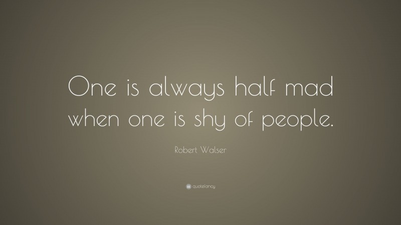 Robert Walser Quote: “One is always half mad when one is shy of people.”