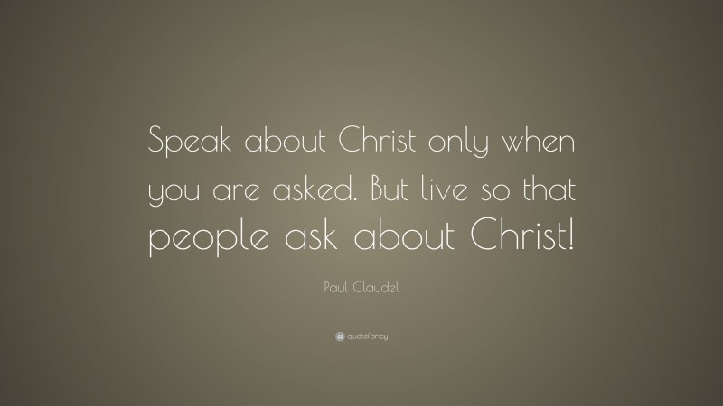 Paul Claudel Quote: “Speak about Christ only when you are asked. But live so that people ask about Christ!”