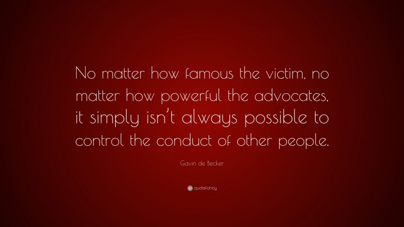 Gavin de Becker Quote: “No matter how famous the victim, no matter how powerful the advocates, it simply isn’t always possible to control the conduct of other people.”