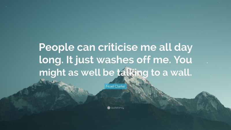 Noel Clarke Quote: “People can criticise me all day long. It just washes off me. You might as well be talking to a wall.”