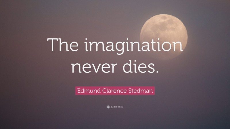 Edmund Clarence Stedman Quote: “The imagination never dies.”