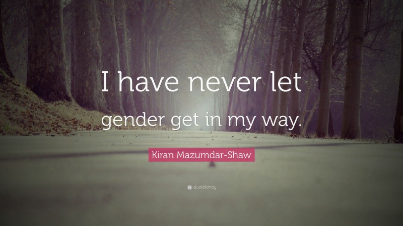 Kiran Mazumdar-Shaw Quote: “I have never let gender get in my way.”