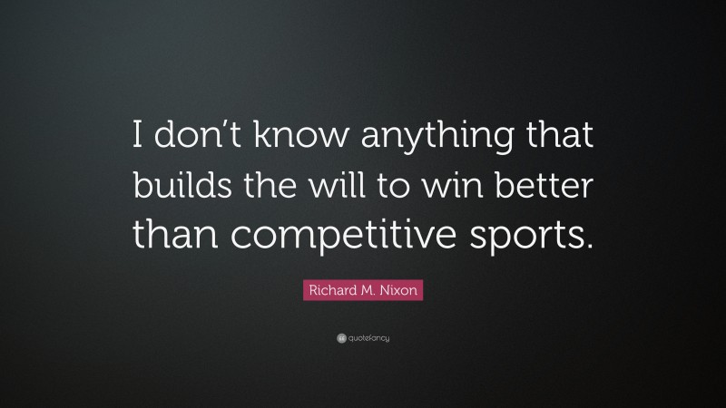 Richard M. Nixon Quote: “I don’t know anything that builds the will to win better than competitive sports.”