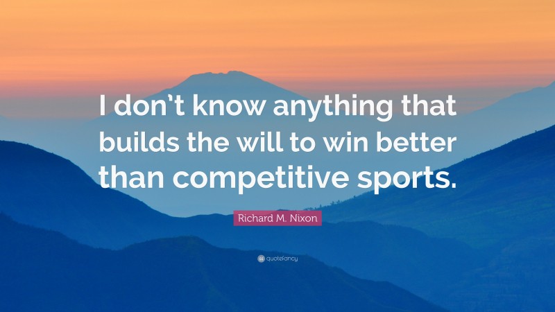 Richard M. Nixon Quote: “I don’t know anything that builds the will to win better than competitive sports.”