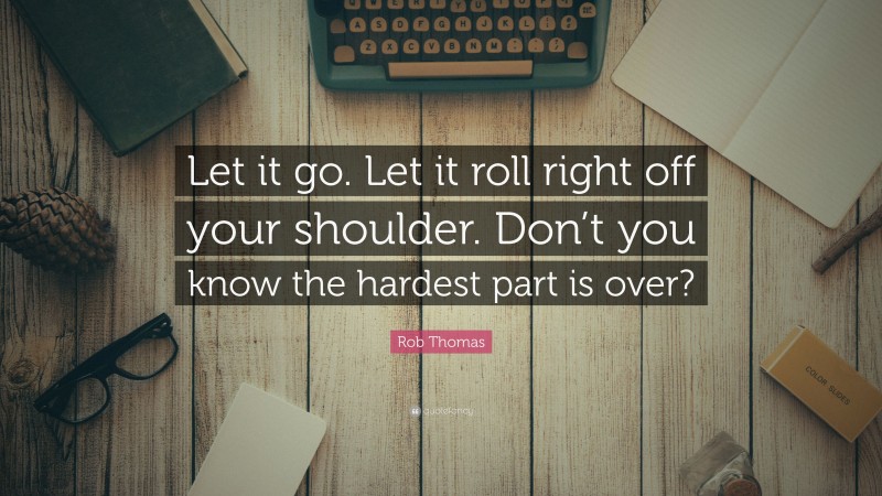 Rob Thomas Quote: “Let it go. Let it roll right off your shoulder. Don’t you know the hardest part is over?”