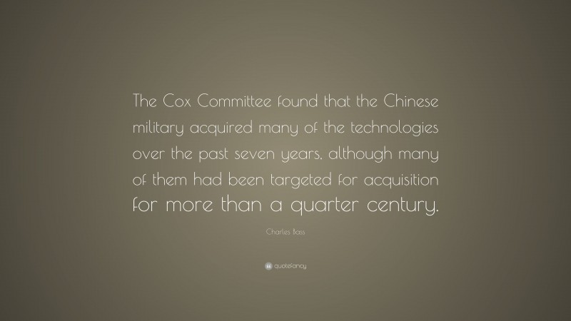 Charles Bass Quote: “The Cox Committee found that the Chinese military acquired many of the technologies over the past seven years, although many of them had been targeted for acquisition for more than a quarter century.”