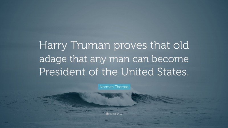 Norman Thomas Quote: “Harry Truman proves that old adage that any man can become President of the United States.”