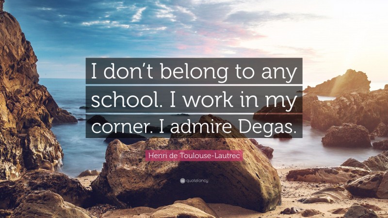 Henri de Toulouse-Lautrec Quote: “I don’t belong to any school. I work in my corner. I admire Degas.”