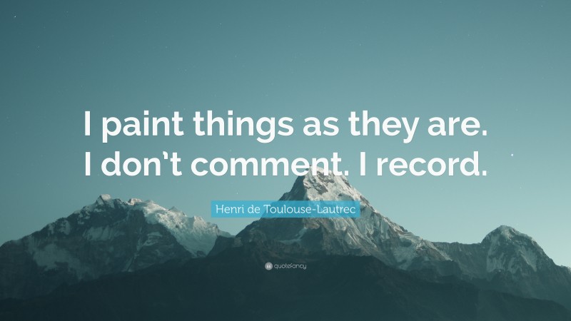 Henri de Toulouse-Lautrec Quote: “I paint things as they are. I don’t comment. I record.”