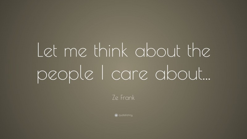 Ze Frank Quote: “Let me think about the people I care about...”