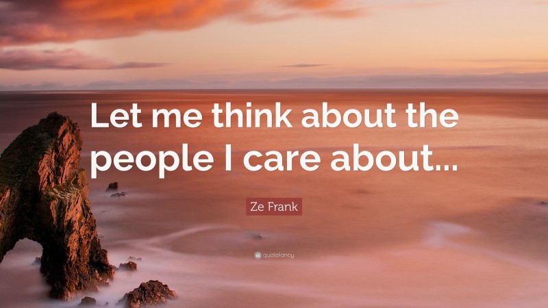 Ze Frank Quote: “Let me think about the people I care about...”