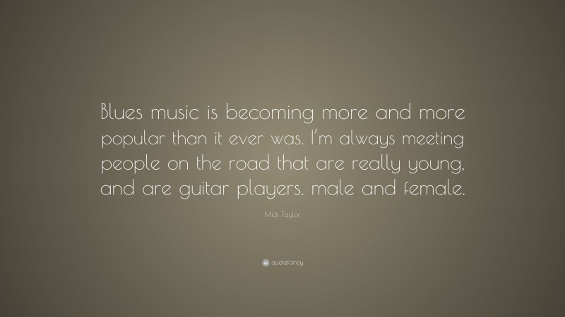 Mick Taylor Quote: “Blues music is becoming more and more popular than it ever was. I’m always meeting people on the road that are really young, and are guitar players. male and female.”