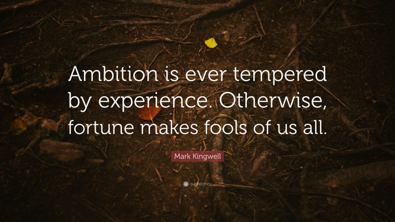 Mark Kingwell Quote: “Ambition is ever tempered by experience. Otherwise, fortune makes fools of us all.”