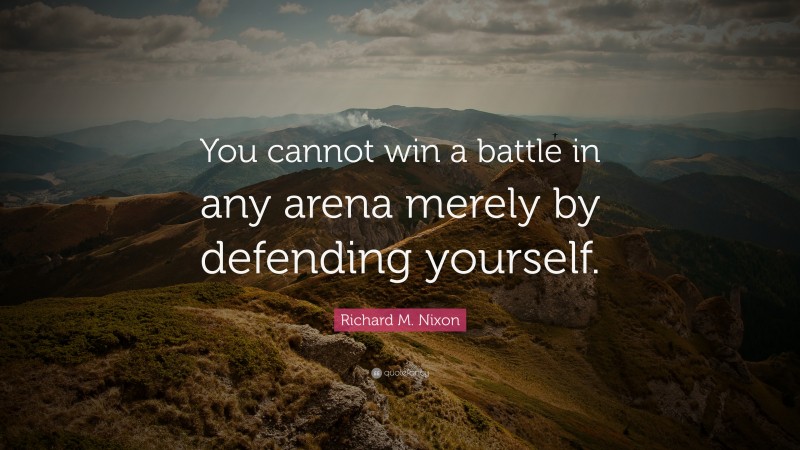 Richard M. Nixon Quote: “You cannot win a battle in any arena merely by defending yourself.”