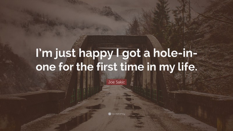 Joe Sakic Quote: “I’m just happy I got a hole-in-one for the first time in my life.”
