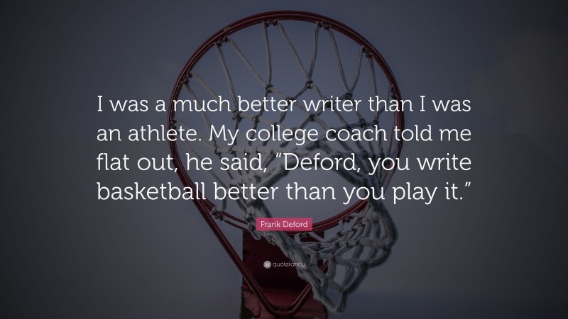 Frank Deford Quote: “I was a much better writer than I was an athlete. My college coach told me flat out, he said, “Deford, you write basketball better than you play it.””