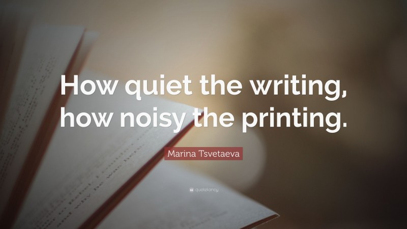 Marina Tsvetaeva Quote: “How quiet the writing, how noisy the printing.”