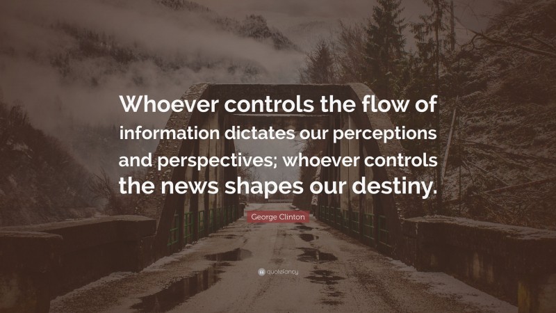 George Clinton Quote: “Whoever controls the flow of information dictates our perceptions and perspectives; whoever controls the news shapes our destiny.”