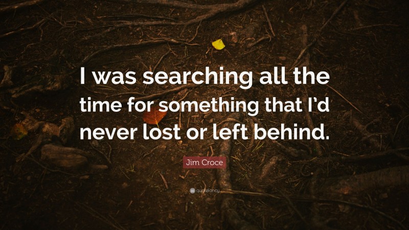 Jim Croce Quote: “I was searching all the time for something that I’d never lost or left behind.”