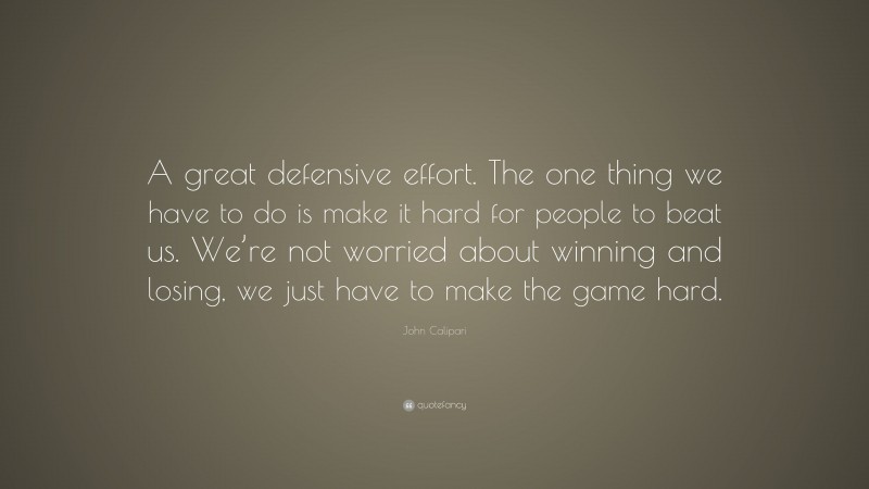 John Calipari Quote: “A great defensive effort. The one thing we have to do is make it hard for people to beat us. We’re not worried about winning and losing, we just have to make the game hard.”