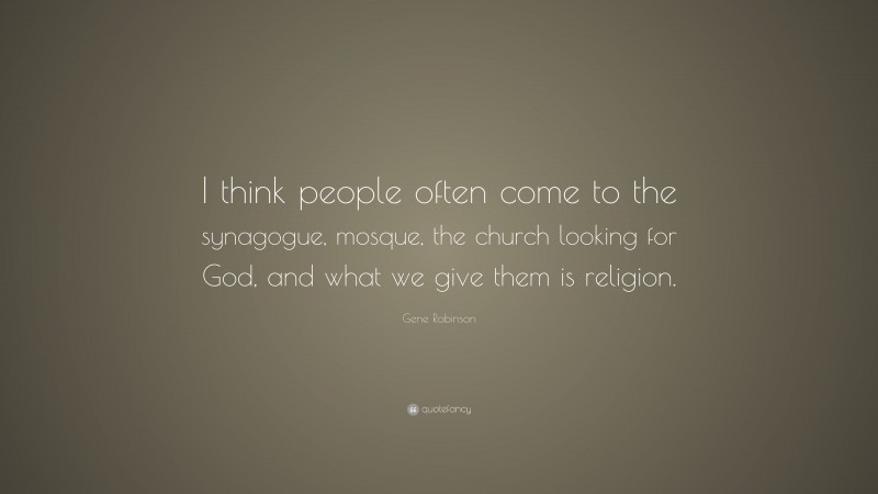 Gene Robinson Quote: “I think people often come to the synagogue, mosque, the church looking for God, and what we give them is religion.”