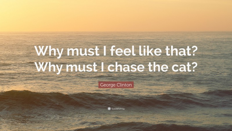 George Clinton Quote: “Why must I feel like that? Why must I chase the cat?”