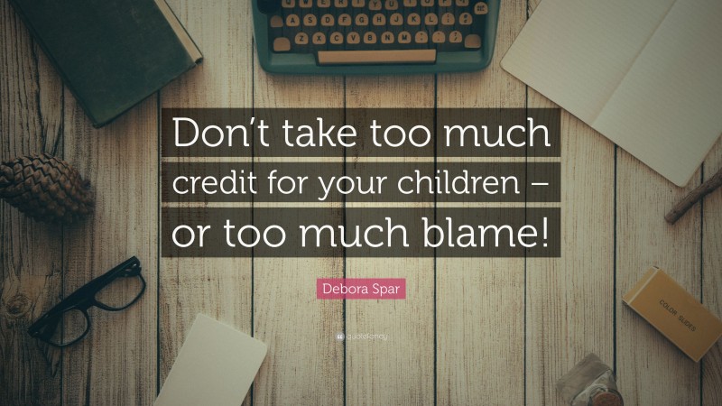Debora Spar Quote: “Don’t take too much credit for your children – or too much blame!”