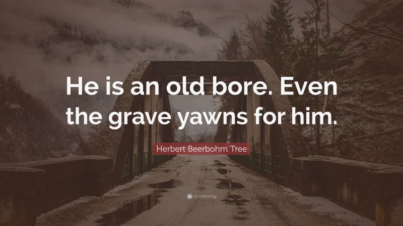 Herbert Beerbohm Tree Quote: “He is an old bore. Even the grave yawns for him.”