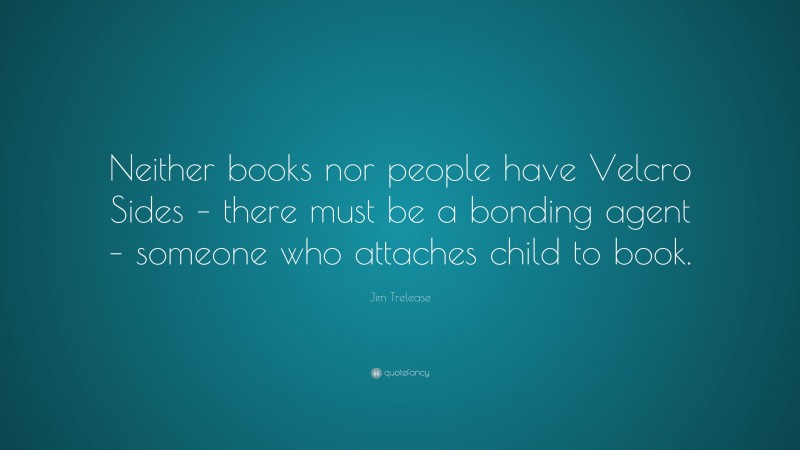 Jim Trelease Quote: “Neither books nor people have Velcro Sides – there must be a bonding agent – someone who attaches child to book.”