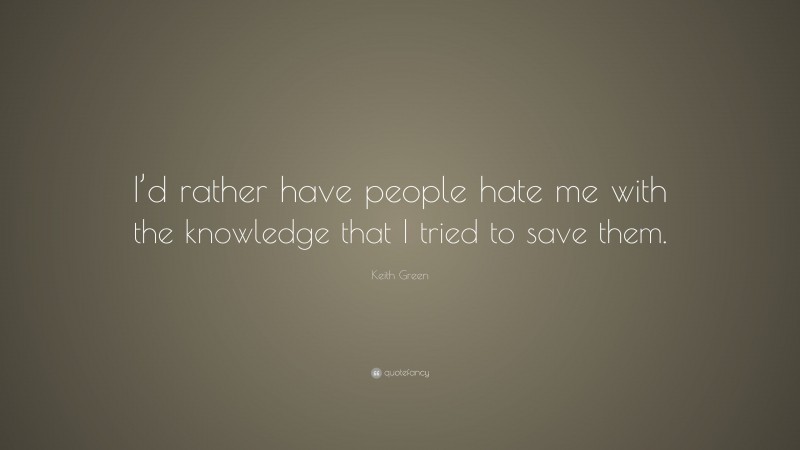 Keith Green Quote: “I’d rather have people hate me with the knowledge that I tried to save them.”