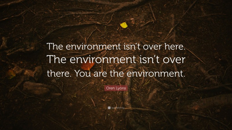 Oren Lyons Quote: “The environment isn’t over here. The environment isn’t over there. You are the environment.”